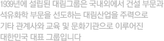1939년에 창립된 대림그룹은 국내외에서 건설 부문와 석유화학 부문을 선도하는 대림산업을 주력으로 기타 관계사와 교육 및 문화기관으로 이루어진 대한민국 대표 그룹입니다.